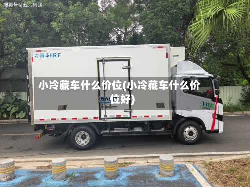 小冷藏车什么价位(小冷藏车什么价位好)