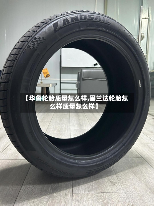 【华鲁轮胎质量怎么样,固兰达轮胎怎么样质量怎么样】-第3张图片