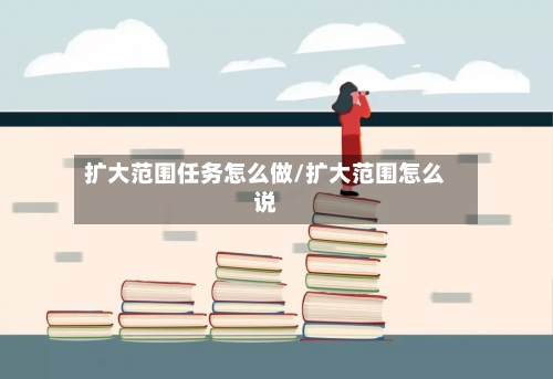 扩大范围任务怎么做/扩大范围怎么说-第2张图片