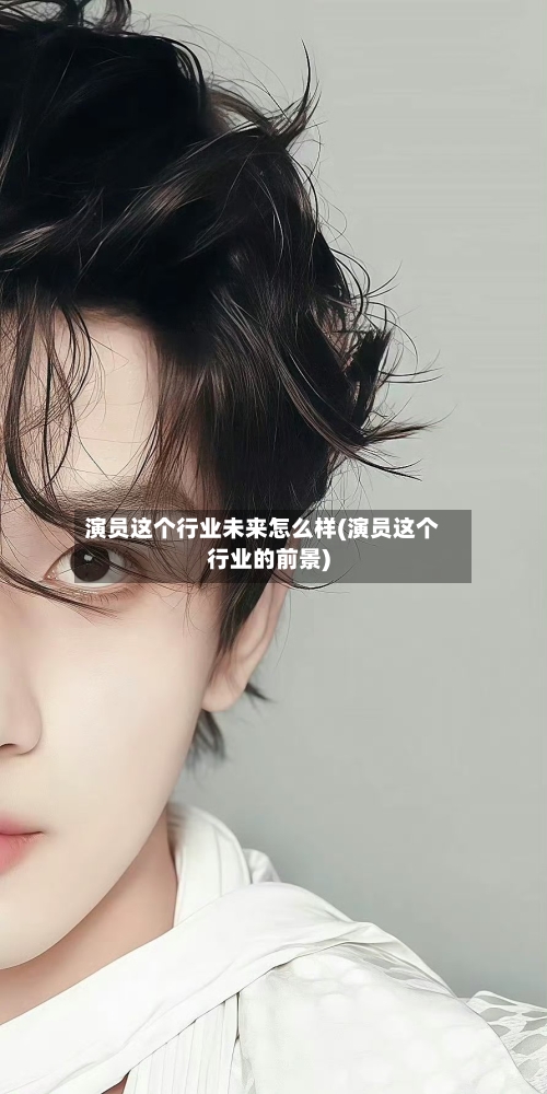 演员这个行业未来怎么样(演员这个行业的前景)