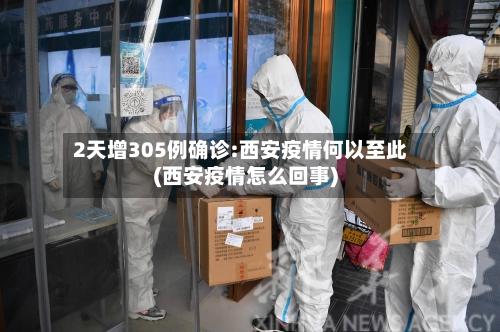 2天增305例确诊:西安疫情何以至此(西安疫情怎么回事)-第2张图片