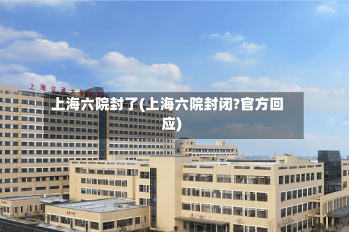 上海六院封了(上海六院封闭?官方回应)