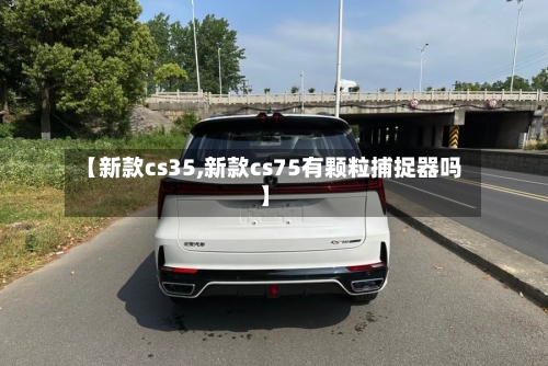 【新款cs35,新款cs75有颗粒捕捉器吗】