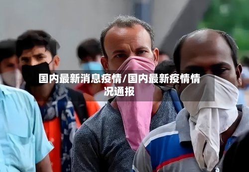 国内最新消息疫情/国内最新疫情情况通报