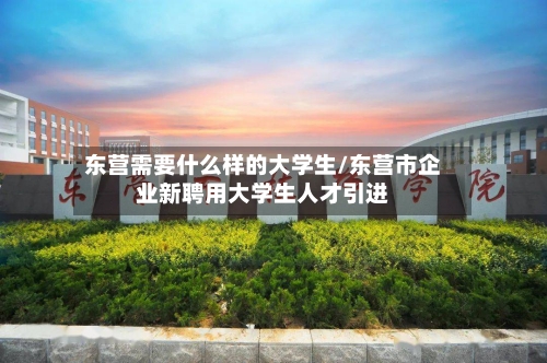 东营需要什么样的大学生/东营市企业新聘用大学生人才引进