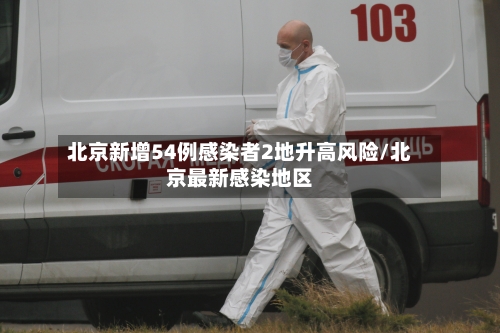 北京新增54例感染者2地升高风险/北京最新感染地区-第2张图片