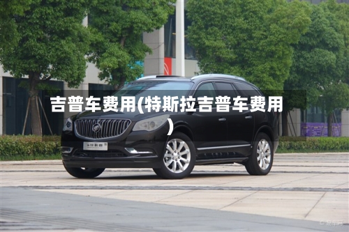 吉普车费用(特斯拉吉普车费用)
