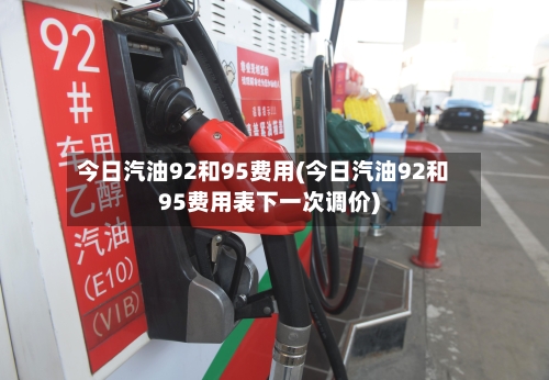 今日汽油92和95费用(今日汽油92和95费用表下一次调价)-第3张图片
