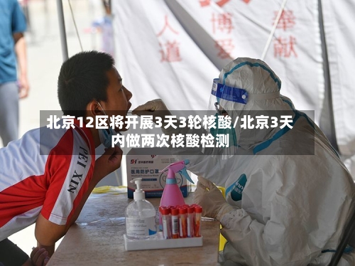 北京12区将开展3天3轮核酸/北京3天内做两次核酸检测