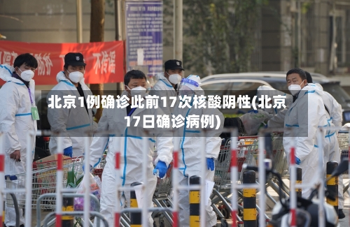 北京1例确诊此前17次核酸阴性(北京17日确诊病例)-第2张图片