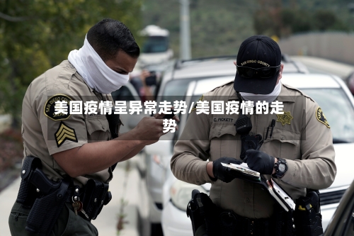 美国疫情呈异常走势/美国疫情的走势-第2张图片