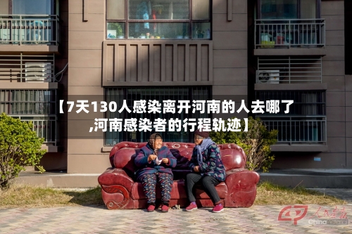 【7天130人感染离开河南的人去哪了,河南感染者的行程轨迹】
