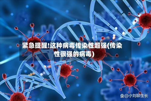 紧急提醒!这种病毒传染性超强(传染性很强的病毒)