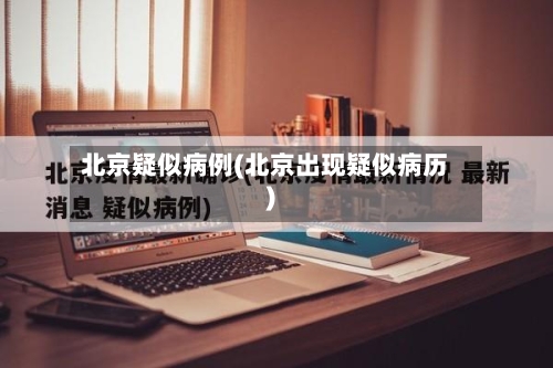 北京疑似病例(北京出现疑似病历)-第3张图片