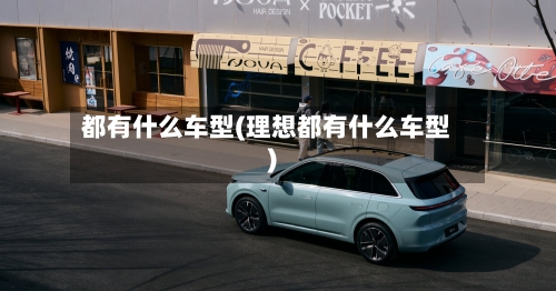 都有什么车型(理想都有什么车型)
