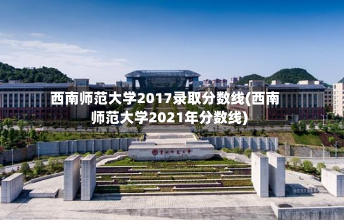 西南师范大学2017录取分数线(西南师范大学2021年分数线)