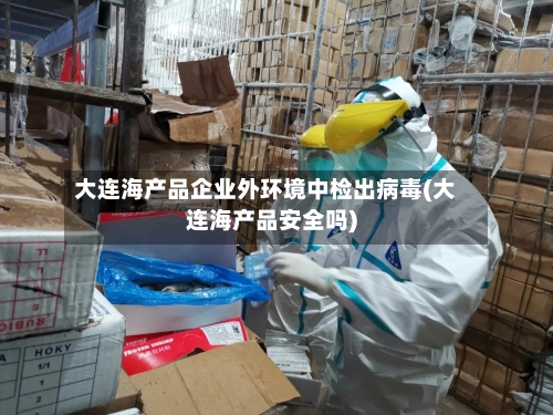 大连海产品企业外环境中检出病毒(大连海产品安全吗)-第2张图片