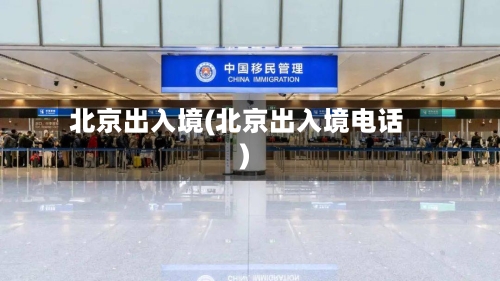 北京出入境(北京出入境电话)