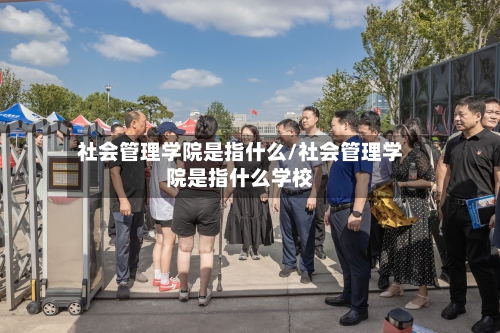 社会管理学院是指什么/社会管理学院是指什么学校-第2张图片