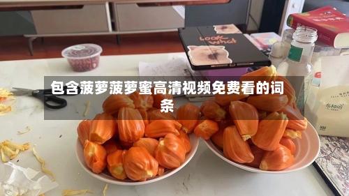 包含菠萝菠萝蜜高清视频免费看的词条-第2张图片