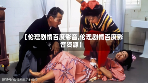 【伦理剧情百度影音,伦理剧情百度影音资源】-第3张图片