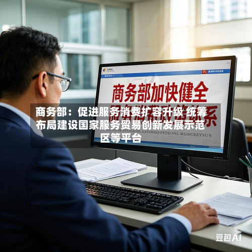 商务部：促进服务消费扩容升级 统筹布局建设国家服务贸易创新发展示范区等平台-第2张图片