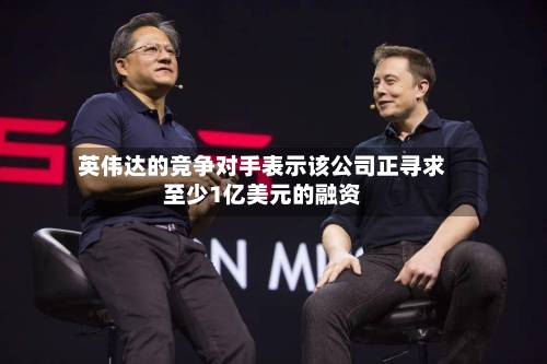 英伟达的竞争对手表示该公司正寻求至少1亿美元的融资-第2张图片