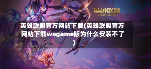 英雄联盟官方网站下载(英雄联盟官方网站下载wegame版为什么安装不了)-第2张图片