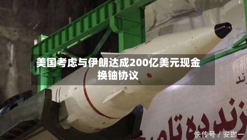 美国考虑与伊朗达成200亿美元现金换铀协议