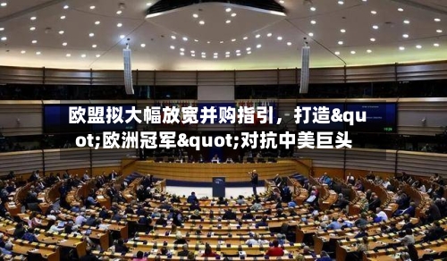 欧盟拟大幅放宽并购指引，打造"欧洲冠军"对抗中美巨头-第2张图片