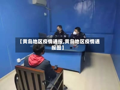 【黄岛地区疫情通报,黄岛地区疫情通报图】