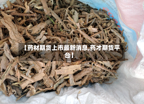 【药材期货上市最新消息,药才期货平台】-第3张图片