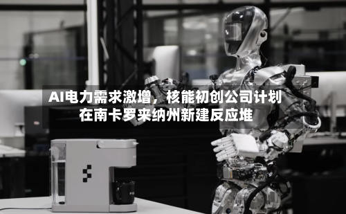 AI电力需求激增，核能初创公司计划在南卡罗来纳州新建反应堆-第2张图片