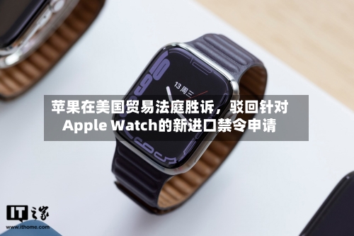 苹果在美国贸易法庭胜诉，驳回针对Apple Watch的新进口禁令申请