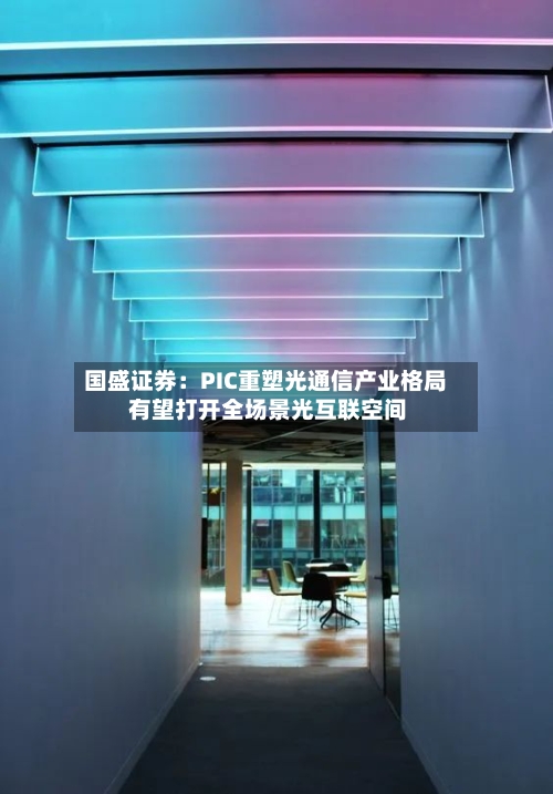 国盛证券：PIC重塑光通信产业格局 有望打开全场景光互联空间