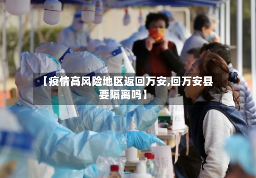 【疫情高风险地区返回万安,回万安县要隔离吗】