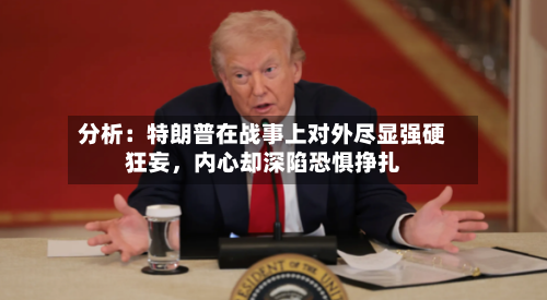 分析：特朗普在战事上对外尽显强硬狂妄，内心却深陷恐惧挣扎-第3张图片