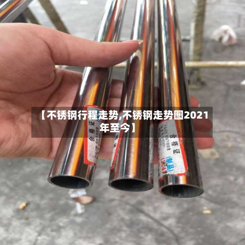 【不锈钢行程走势,不锈钢走势图2021年至今】-第2张图片