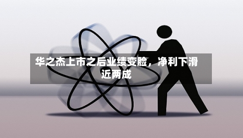 华之杰上市之后业绩变脸，净利下滑近两成-第3张图片