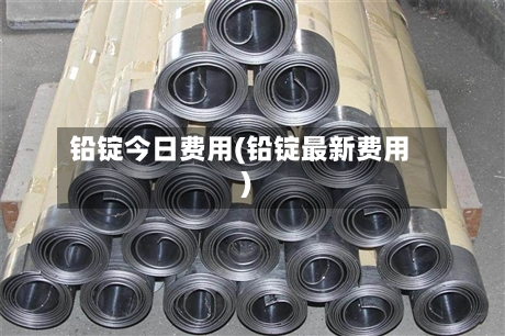 铅锭今日费用(铅锭最新费用)