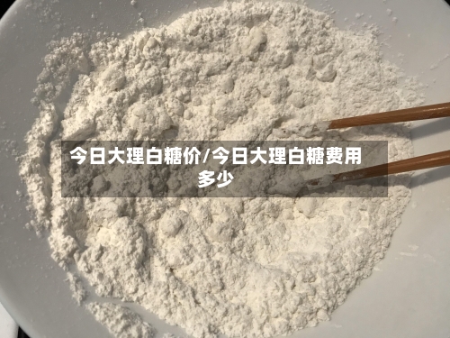 今日大理白糖价/今日大理白糖费用多少