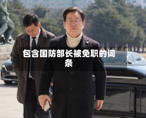 包含国防部长被免职的词条-第2张图片