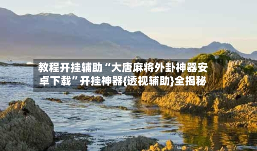 教程开挂辅助“大唐麻将外卦神器安卓下载”开挂神器{透视辅助}全揭秘