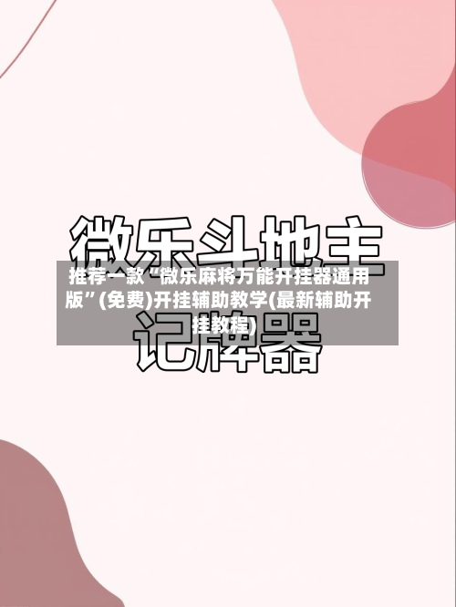 推荐一款“微乐麻将万能开挂器通用版	”(免费)开挂辅助教学(最新辅助开挂教程)-第2张图片