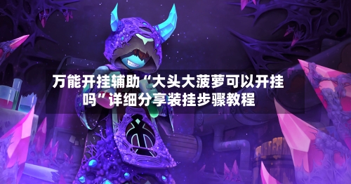 万能开挂辅助“大头大菠萝可以开挂吗”详细分享装挂步骤教程-第2张图片