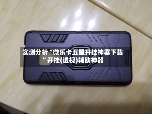 实测分析“微乐卡五星开挂神器下载”开挂(透视)辅助神器-第2张图片