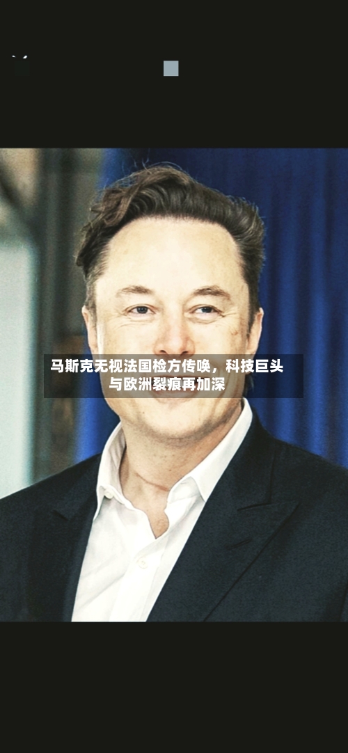 马斯克无视法国检方传唤	，科技巨头与欧洲裂痕再加深-第3张图片