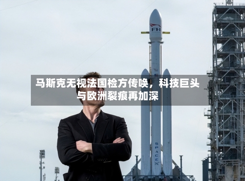 马斯克无视法国检方传唤	，科技巨头与欧洲裂痕再加深-第2张图片