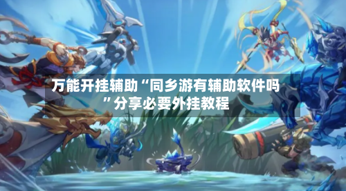 万能开挂辅助“同乡游有辅助软件吗”分享必要外挂教程-第3张图片