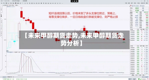 【未来甲醇期货走势,未来甲醇期货走势分析】-第3张图片
